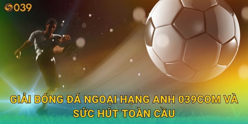 Giải bóng đá Ngoại Hạng Anh – Tâm điểm cược nóng tại 039com 2 Giải bóng đá Ngoại Hạng Anh 039com và sức hút toàn cầu